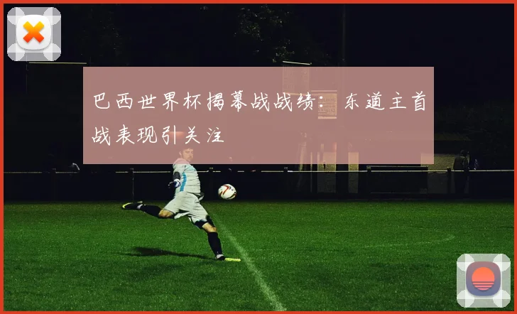 巴西世界杯揭幕战战绩：东道主首战表现引关注