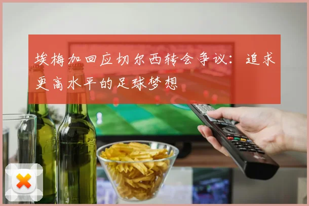 埃梅加回应切尔西转会争议：追求更高水平的足球梦想