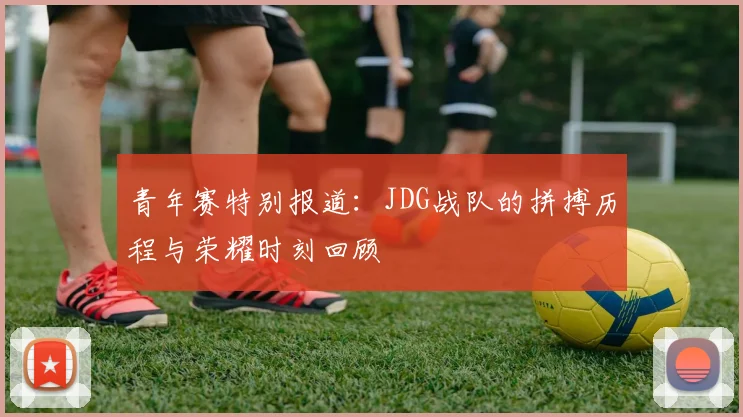 青年赛特别报道：JDG战队的拼搏历程与荣耀时刻回顾