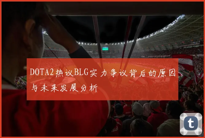 DOTA2热议BLG实力争议背后的原因与未来发展分析