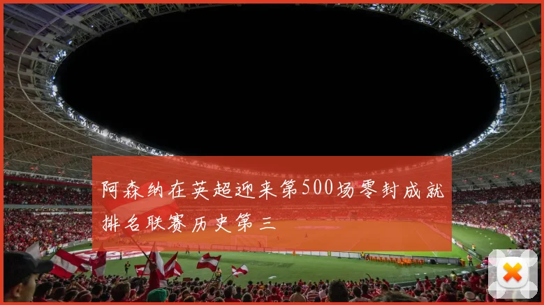 阿森纳在英超迎来第500场零封成就排名联赛历史第三