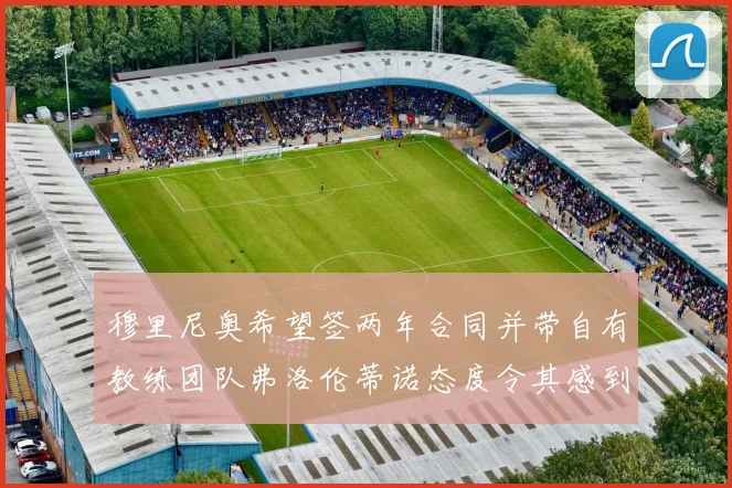 穆里尼奥希望签两年合同并带自有教练团队弗洛伦蒂诺态度令其感到失望