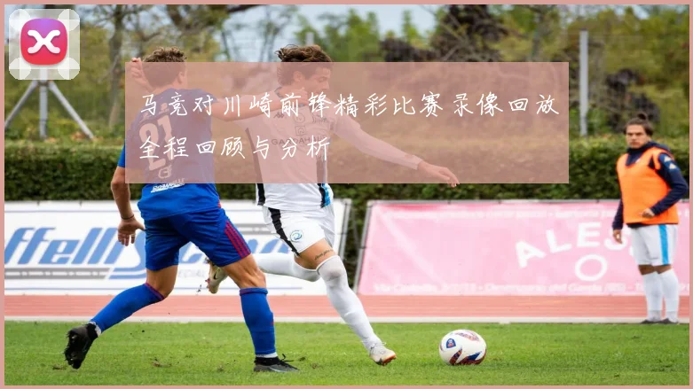 马竞对川崎前锋精彩比赛录像回放全程回顾与分析