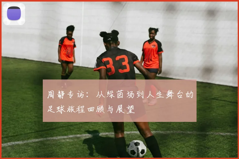 周静专访：从绿茵场到人生舞台的足球旅程回顾与展望
